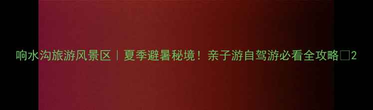 图片 响水沟旅游风景区｜夏季避暑秘境！亲子游自驾游必看全攻略🌿2