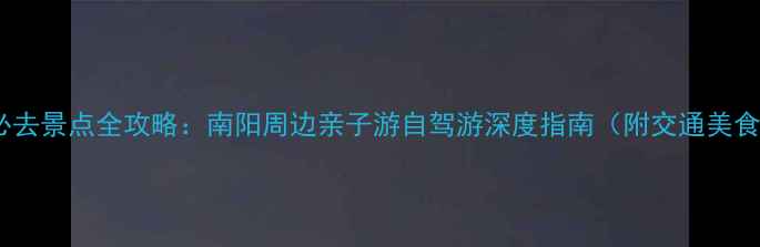 图片 唐河县必去景点全攻略：南阳周边亲子游自驾游深度指南（附交通美食地图）2