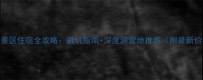 图片 喀纳斯景区住宿全攻略：避坑指南+深度游营地推荐（附最新价格表）