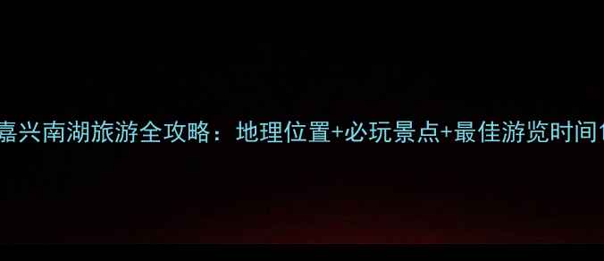 图片 嘉兴南湖旅游全攻略：地理位置+必玩景点+最佳游览时间1