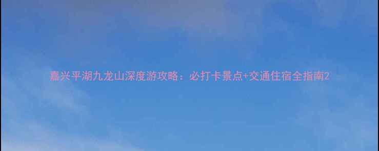 图片 嘉兴平湖九龙山深度游攻略：必打卡景点+交通住宿全指南2