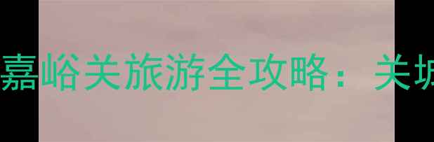 图片 嘉峪关必打卡！甘肃嘉峪关旅游全攻略：关城+长城+戈壁秘境全1