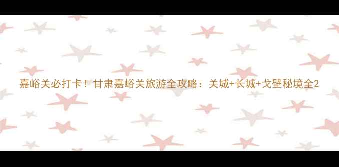 图片 嘉峪关必打卡！甘肃嘉峪关旅游全攻略：关城+长城+戈壁秘境全2