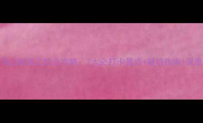 图片 四川凉山秘境之旅全攻略：7大必打卡景点+避坑指南+深度玩法
