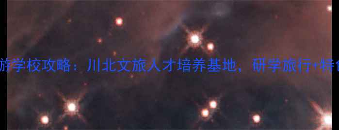 图片 四川绵阳旅游学校攻略：川北文旅人才培养基地，研学旅行+特色专业全✨1