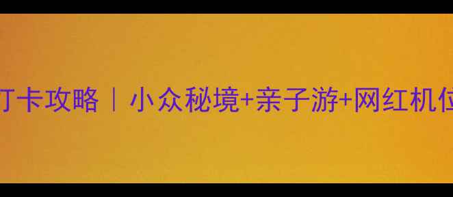 图片 回龙景区必去理由+打卡攻略｜小众秘境+亲子游+网红机位全（附隐藏玩法）1