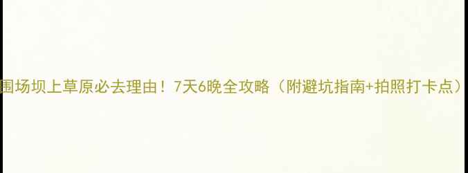 图片 围场坝上草原必去理由！7天6晚全攻略（附避坑指南+拍照打卡点）
