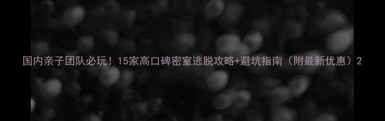 图片 国内亲子团队必玩！15家高口碑密室逃脱攻略+避坑指南（附最新优惠）2