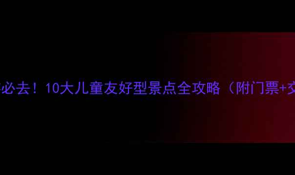 图片 国内亲子游必去！10大儿童友好型景点全攻略（附门票+交通指南）2