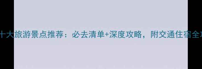 图片 国内十大旅游景点推荐：必去清单+深度攻略，附交通住宿全攻略1