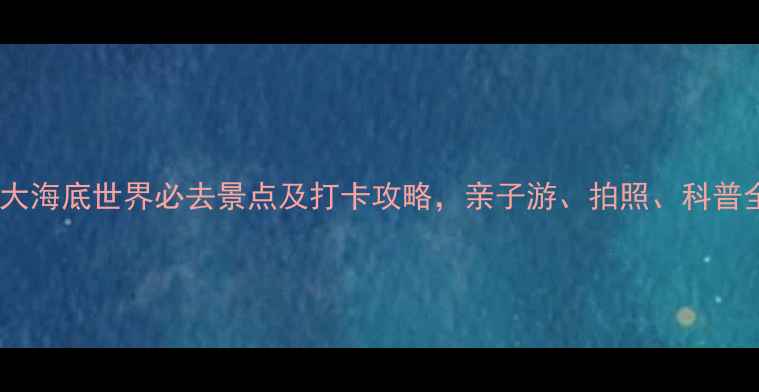 图片 国内十大海底世界必去景点及打卡攻略，亲子游、拍照、科普全攻略2