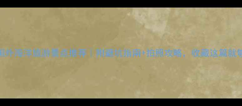 图片 国内国外海洋旅游景点推荐｜附避坑指南+拍照攻略，收藏这篇就够了🌊