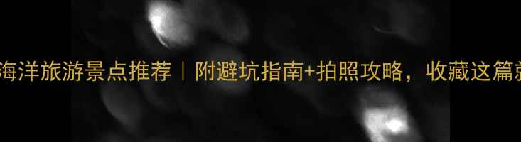 图片 国内国外海洋旅游景点推荐｜附避坑指南+拍照攻略，收藏这篇就够了🌊2