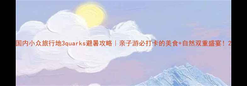 图片 国内小众旅行地3quarks避暑攻略｜亲子游必打卡的美食+自然双重盛宴！2