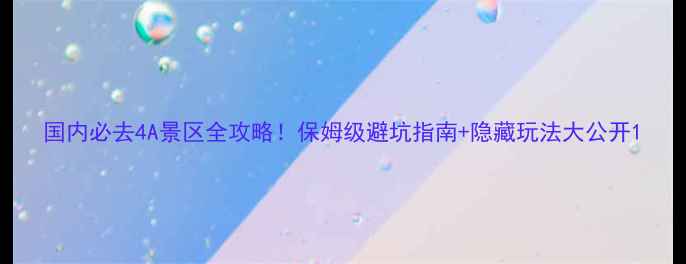 图片 国内必去4A景区全攻略！保姆级避坑指南+隐藏玩法大公开1