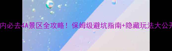图片 国内必去4A景区全攻略！保姆级避坑指南+隐藏玩法大公开2