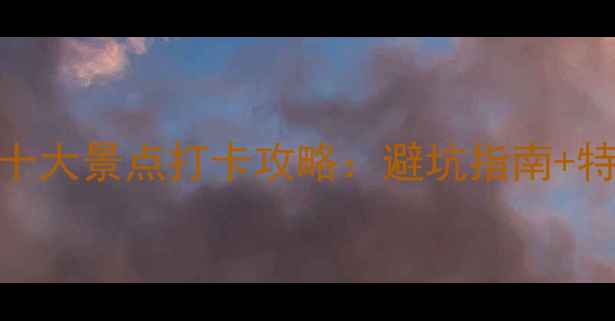 图片 国内必去十大景点打卡攻略：避坑指南+特色体验全