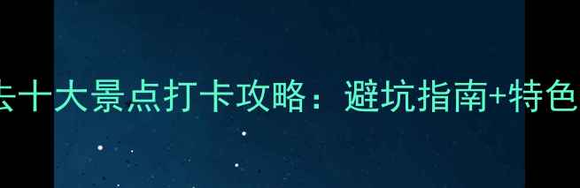 图片 国内必去十大景点打卡攻略：避坑指南+特色体验全1