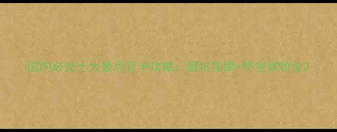 图片 国内必去十大景点打卡攻略：避坑指南+特色体验全2