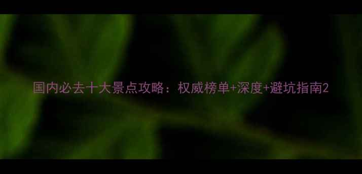 图片 国内必去十大景点攻略：权威榜单+深度+避坑指南2
