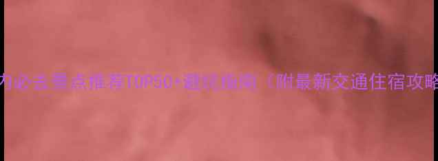 图片 国内必去景点推荐TOP50+避坑指南（附最新交通住宿攻略）