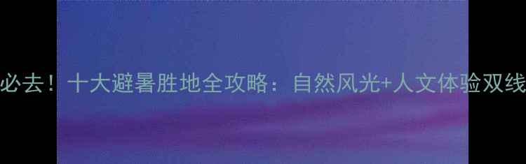 图片 国内必去！十大避暑胜地全攻略：自然风光+人文体验双线推荐