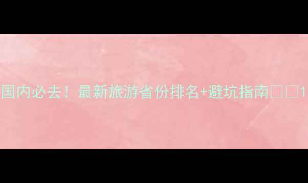 图片 国内必去！最新旅游省份排名+避坑指南🌍✨1