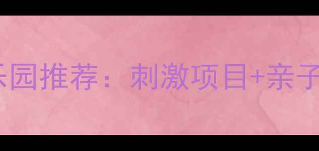 图片 国内必玩十大游乐园推荐：刺激项目+亲子乐园+主题攻略全