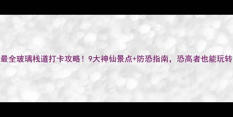 图片 国内最全玻璃栈道打卡攻略！9大神仙景点+防恐指南，恐高者也能玩转云端