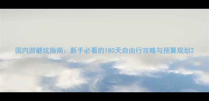 图片 国内游避坑指南：新手必看的180天自由行攻略与预算规划2