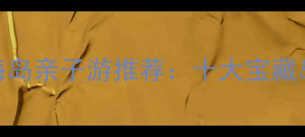 图片 国内避暑海岛亲子游推荐：十大宝藏岛屿全攻略
