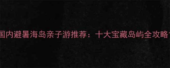 图片 国内避暑海岛亲子游推荐：十大宝藏岛屿全攻略1
