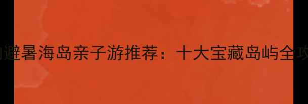 图片 国内避暑海岛亲子游推荐：十大宝藏岛屿全攻略2