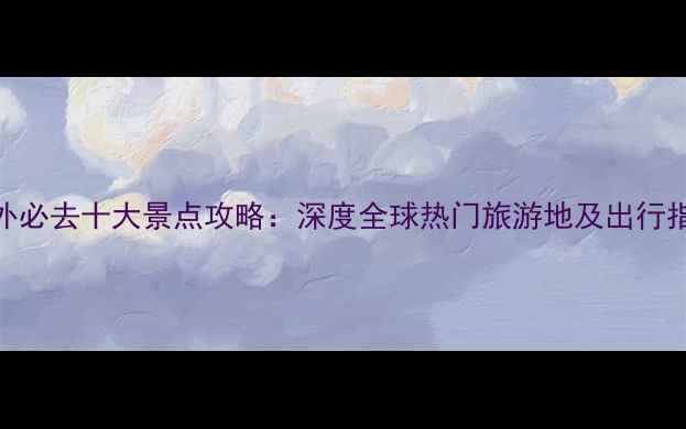 图片 国外必去十大景点攻略：深度全球热门旅游地及出行指南