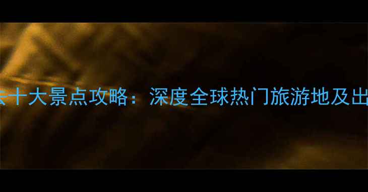图片 国外必去十大景点攻略：深度全球热门旅游地及出行指南1