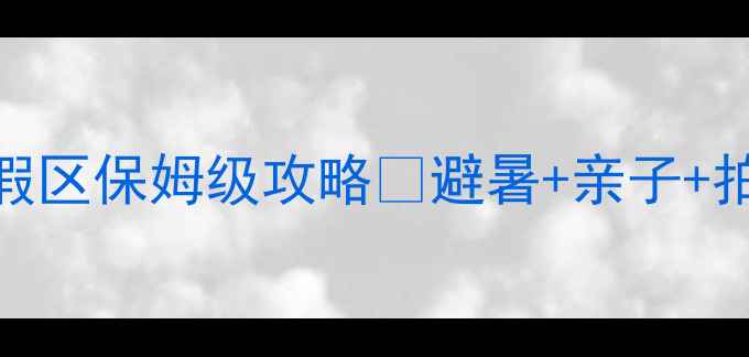 图片 国家级旅游度假区保姆级攻略✨避暑+亲子+拍照全解锁！🌿