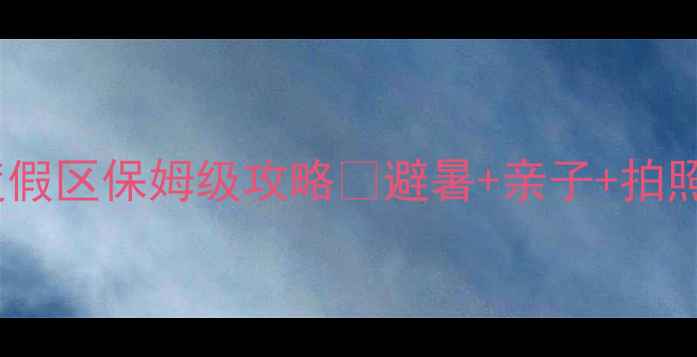 图片 国家级旅游度假区保姆级攻略✨避暑+亲子+拍照全解锁！🌿1