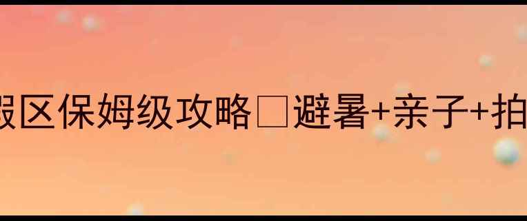 图片 国家级旅游度假区保姆级攻略✨避暑+亲子+拍照全解锁！🌿2