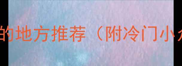 图片 国庆人少景美的地方推荐（附冷门小众旅行攻略）2