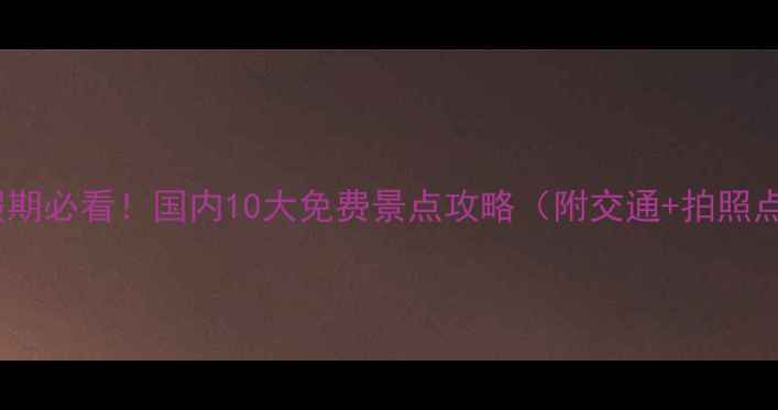 图片 国庆假期必看！国内10大免费景点攻略（附交通+拍照点）🌟2