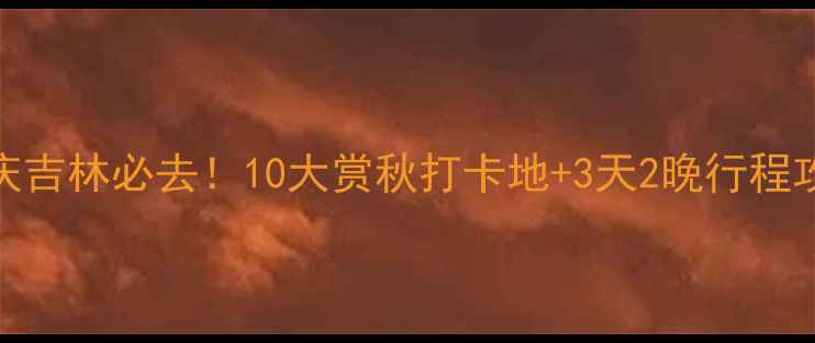 图片 国庆吉林必去！10大赏秋打卡地+3天2晚行程攻略