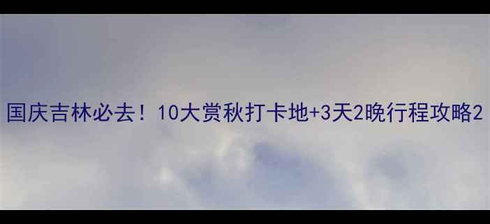 图片 国庆吉林必去！10大赏秋打卡地+3天2晚行程攻略2