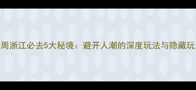 图片 国庆黄金周浙江必去5大秘境：避开人潮的深度玩法与隐藏玩法全攻略