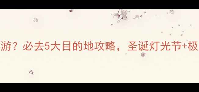 图片 圣诞节去哪里旅游？必去5大目的地攻略，圣诞灯光节+极光+温泉全攻略1