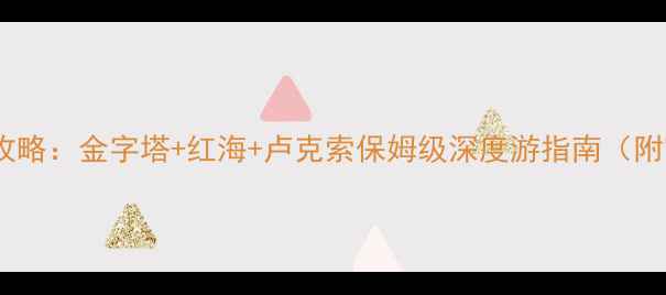 图片 埃及必去景点全攻略：金字塔+红海+卢克索保姆级深度游指南（附交通住宿贴士）2
