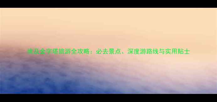 图片 埃及金字塔旅游全攻略：必去景点、深度游路线与实用贴士