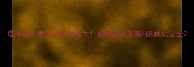 图片 塔湾金沙景区必去理由大！最新游玩攻略+隐藏玩法全2