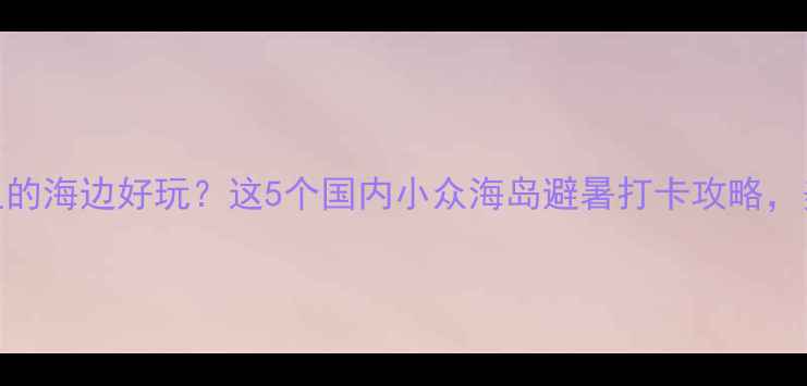 图片 夏天去哪里的海边好玩？这5个国内小众海岛避暑打卡攻略，美到窒息！