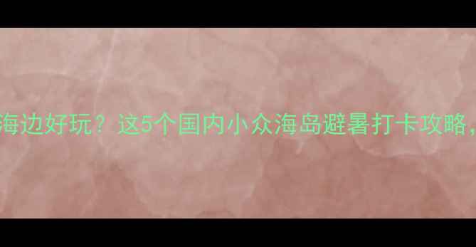 图片 夏天去哪里的海边好玩？这5个国内小众海岛避暑打卡攻略，美到窒息！2