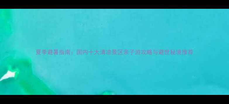 图片 夏季避暑指南：国内十大清凉景区亲子游攻略与避世秘境推荐